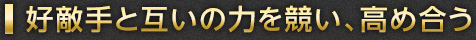 好敵手と互いの力を競い、高め合う
