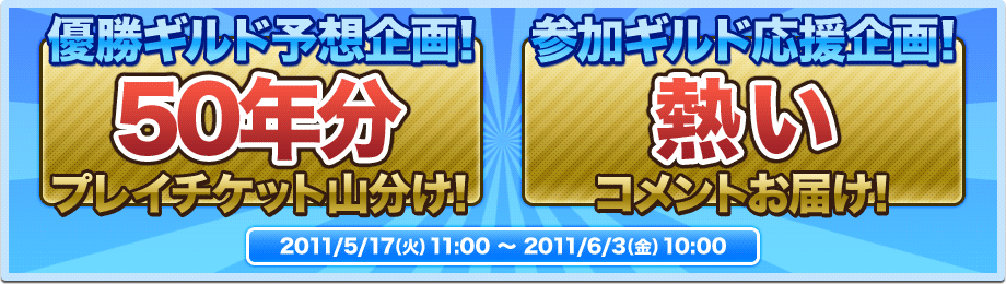 優勝ギルド予想企画！50年プレイチケット山分け！／参加ギルド応援企画！熱いコメントお届け！／2011/5/17（火）11:00～ 2011/6/3（金）10:00