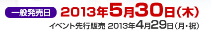 一般販売日：2013年5月30日（木）/イベント先行発売日：2013年4月29日（月・祝）