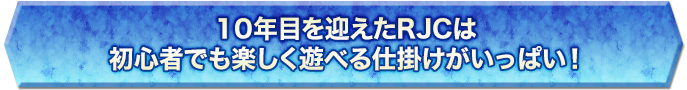 10年目を迎えたRJCは初心者でも楽しく遊べる仕掛けがいっぱい！