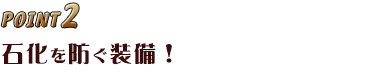 POINT2 石化を防ぐ装備!