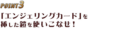 POINT3 「エンジェリングカード」を挿した鎧を使いこなせ!
