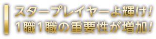 スタープレイヤーよ輝け！1職1職の重要性が増加！