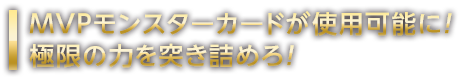 MVPモンスターカードが使用可能に！極限の力を突き詰めろ！