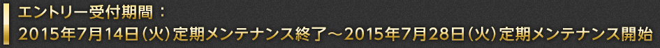 エントリー受付期間 ：
		2015年7月14日（火）定期メンテナンス終了～2015年7月28日（火）定期メンテナンス開始