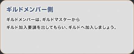 ギルドメンバー側 ギルドメンバーは、ギルドマスターからギルド加入要請を出してもらい、ギルドへ加入しましょう。