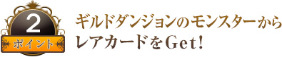 ポイント２ ギルドダンジョンのモンスターからレアカードをGet！