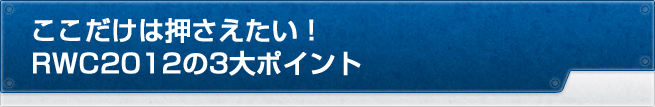 ここだけは押さえたい！RWC2012の3大ポイント