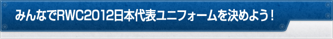 みんなでRWC2012日本代表ユニフォームを決めよう！