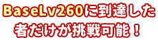 BaseLv260に到達した者だけが挑戦可能！