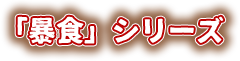 「暴食」シリーズ