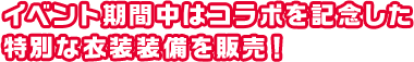 イベント期間中はコラボを記念した特別な衣装装備を販売!