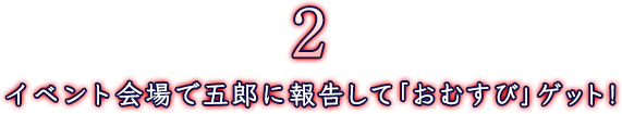 イベント過剰で五郎に報告して「おむすび」ゲット！