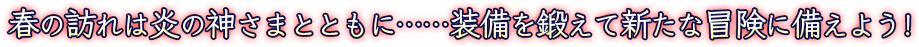 春の訪れは炎の神さまとともに……装備を鍛えて新たな冒険に備えよう！