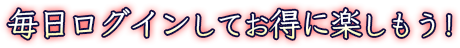 毎日ログインしてお得に楽しもう！