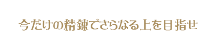 今だけの精錬でさらなる上を目指せ