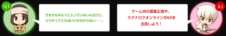 Q1.そもそもギルドに入っていないんだけど、どうやって入ればいいか分からない……。　A1.ゲーム内の募集広場や、ラグナロクオンラインSNSを活用しよう！