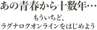 あの青春から十数年…
                もういちど、ラグナロクオンラインをはじめよう
