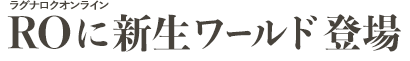 ラグナロクオンライン　ROに新生ワールド登場
                