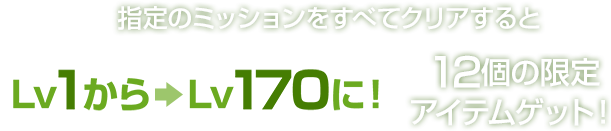 指定のミッションをすべてクリアするとLv1から → Lv170に！12個の限定アイテムゲット！