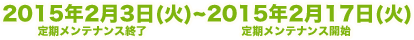 2015年2月3日(火)定期メンテナンス終了~2015年2月17日(火)定期メンテナンス開始