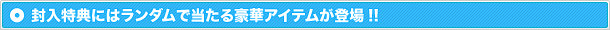 封入特典にはランダムで当たる豪華アイテムが登場!!