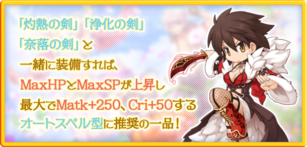 「灼熱の剣」「浄化の剣」「奈落の剣」と一緒に装備すれば、MaxHPとMaxSP上昇し最大でMatk+250、Cri+50するオートスペル型に推奨の一品!