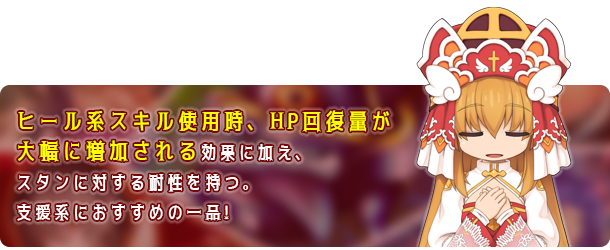 ヒール系スキル使用時、HP回復量が大幅に増加される効果に加え、スタンに対する耐性を持つ。支援系におすすめの一品!