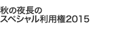 秋の夜長のスペシャル利用権2015