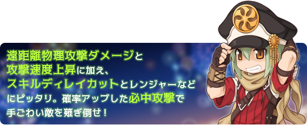 遠距離物理攻撃ダメージと攻撃速度上昇に加え、スキルディレイカットとレンジャーなどにピッタリ。確率アップした必中攻撃で手ごわい敵を薙ぎ倒せ！