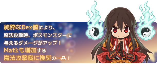 純粋なDex値により、魔法攻撃時、ボスモンスターに与えるダメージがアップ！Matkも増加する魔法攻撃職に推奨の一品！