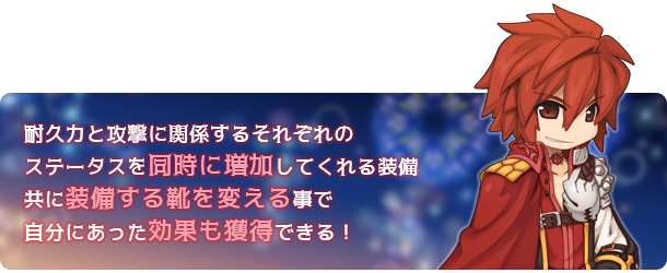 耐久力と攻撃に関係するそれぞれのステータスを同時に増加してくれる装備　共に装備する靴を変える事で自分にあった効果も獲得できる！