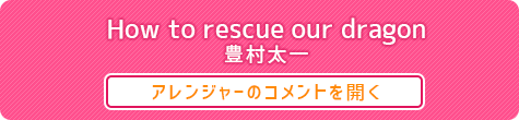 How to rescue our dragon ： 豊村太一