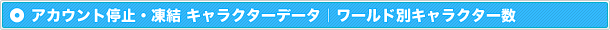 アカウント停止・凍結キャラクターデータ｜ワールド別キャラクター数