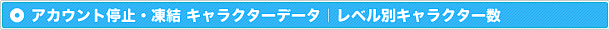 アカウント停止・凍結キャラクターデータ｜レベル別キャラクター数