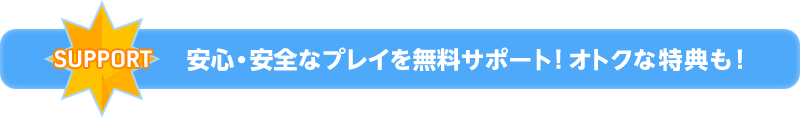 安心・安全なプレイを無料サポート！オトクな特典も！